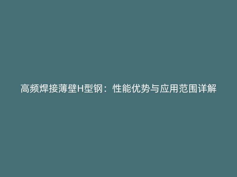 高頻焊接薄壁H型鋼：性能優(yōu)勢與應(yīng)用范圍詳解