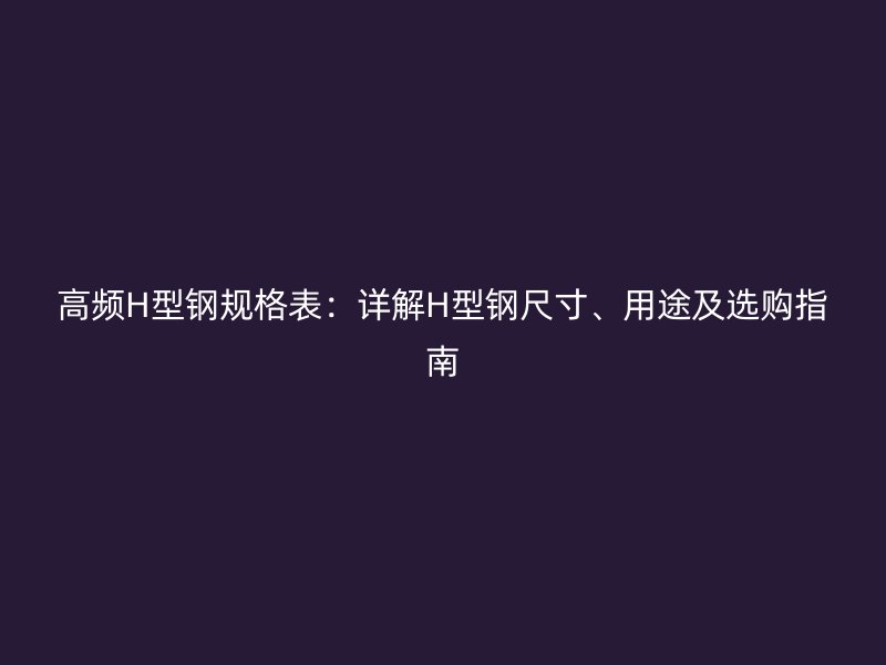高頻H型鋼規(guī)格表：詳解H型鋼尺寸、用途及選購指南