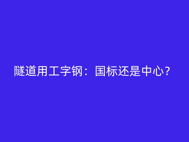 隧道用工字鋼：國標(biāo)還是中心？