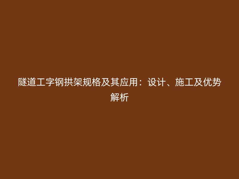 隧道工字鋼拱架規(guī)格及其應(yīng)用：設(shè)計(jì)、施工及優(yōu)勢解析