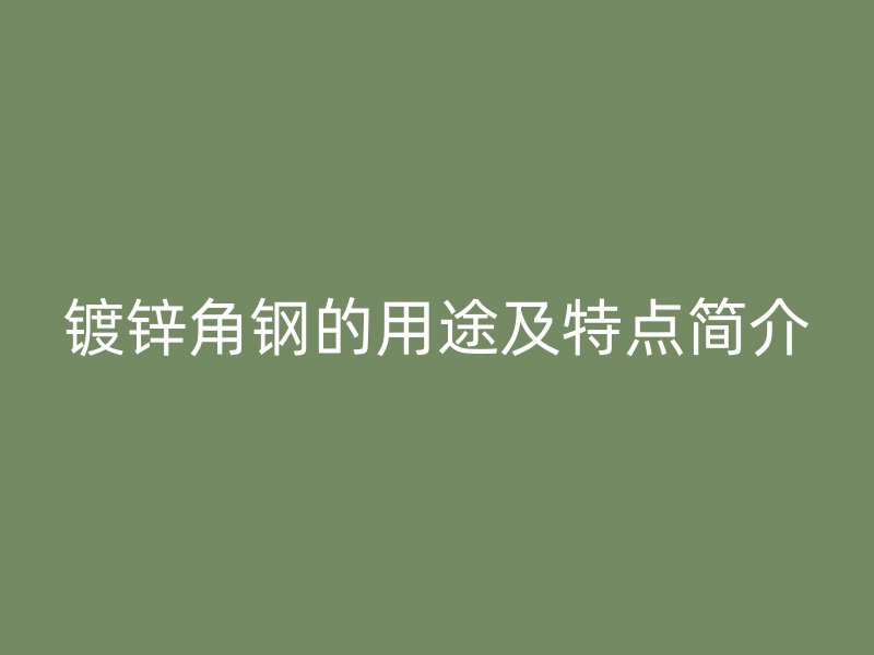 鍍鋅角鋼的用途及特點(diǎn)簡(jiǎn)介