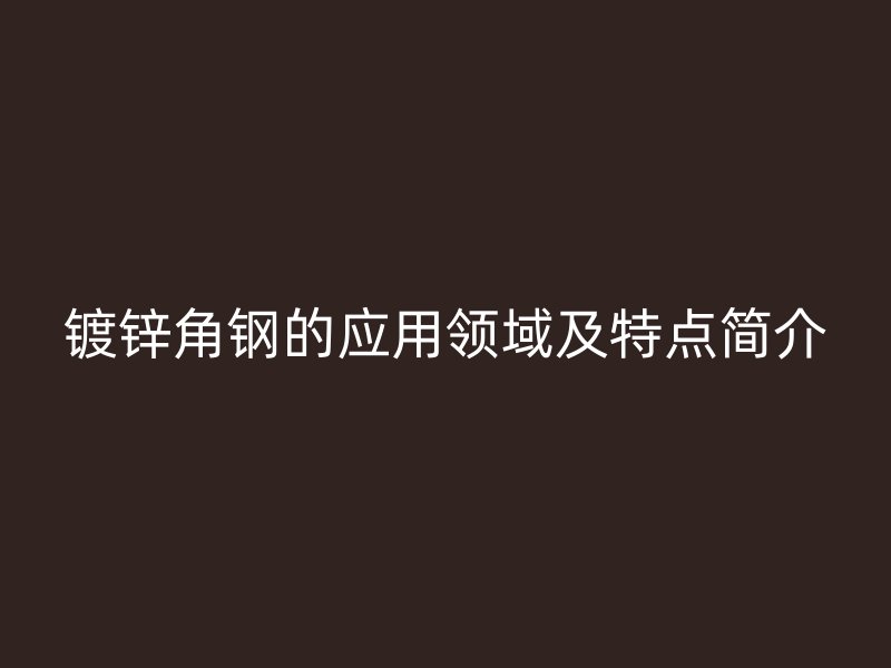 鍍鋅角鋼的應(yīng)用領(lǐng)域及特點簡介