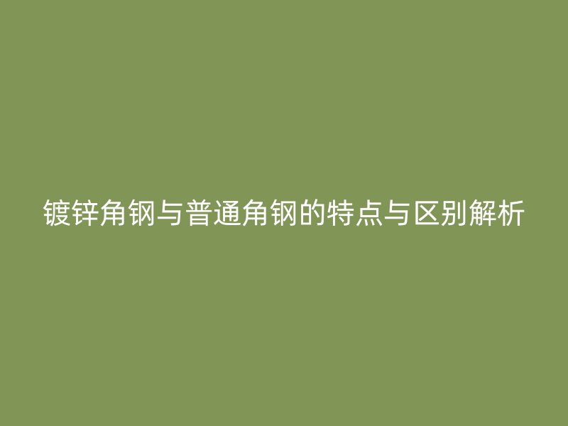 鍍鋅角鋼與普通角鋼的特點(diǎn)與區(qū)別解析