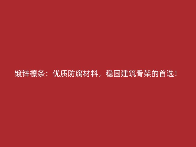 鍍鋅檁條：優(yōu)質(zhì)防腐材料，穩(wěn)固建筑骨架的首選！