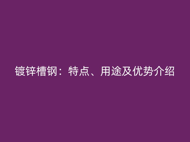 鍍鋅槽鋼：特點(diǎn)、用途及優(yōu)勢(shì)介紹