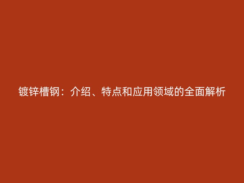 鍍鋅槽鋼：介紹、特點(diǎn)和應(yīng)用領(lǐng)域的全面解析