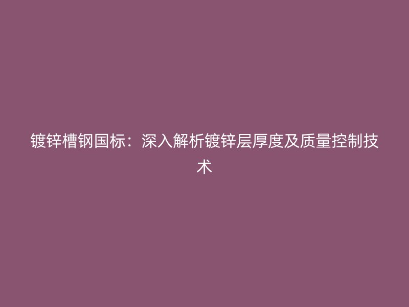 鍍鋅槽鋼國標：深入解析鍍鋅層厚度及質(zhì)量控制技術