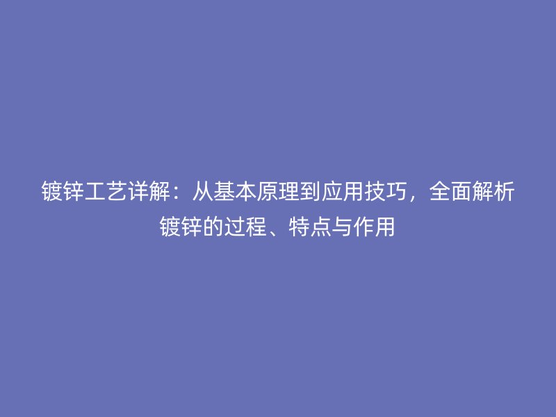 鍍鋅工藝詳解：從基本原理到應(yīng)用技巧，全面解析鍍鋅的過程、特點(diǎn)與作用