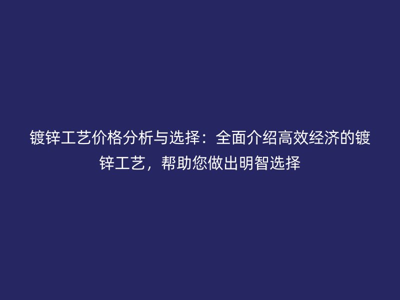 鍍鋅工藝價(jià)格分析與選擇：全面介紹高效經(jīng)濟(jì)的鍍鋅工藝，幫助您做出明智選擇