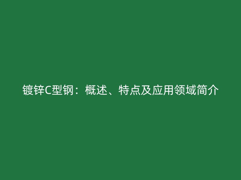 鍍鋅C型鋼：概述、特點及應用領域簡介