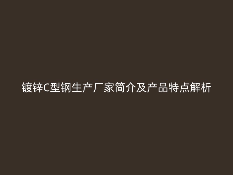 鍍鋅C型鋼生產廠家簡介及產品特點解析
