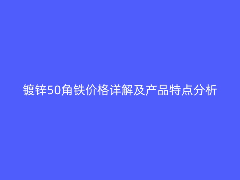 鍍鋅50角鐵價(jià)格詳解及產(chǎn)品特點(diǎn)分析