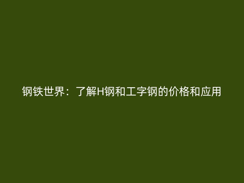鋼鐵世界：了解H鋼和工字鋼的價格和應(yīng)用