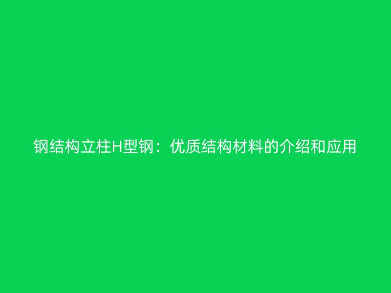 鋼結構立柱H型鋼：優(yōu)質(zhì)結構材料的介紹和應用