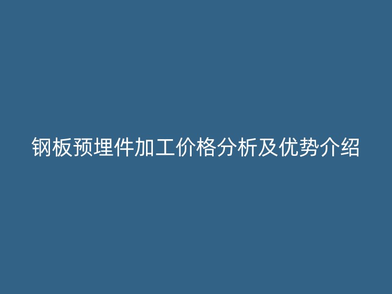 鋼板預(yù)埋件加工價(jià)格分析及優(yōu)勢(shì)介紹