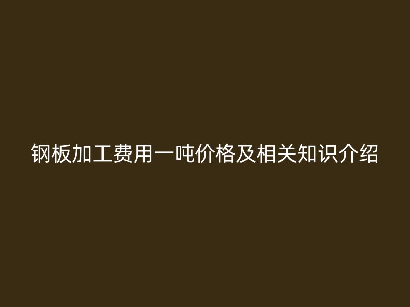 鋼板加工費(fèi)用一噸價(jià)格及相關(guān)知識(shí)介紹