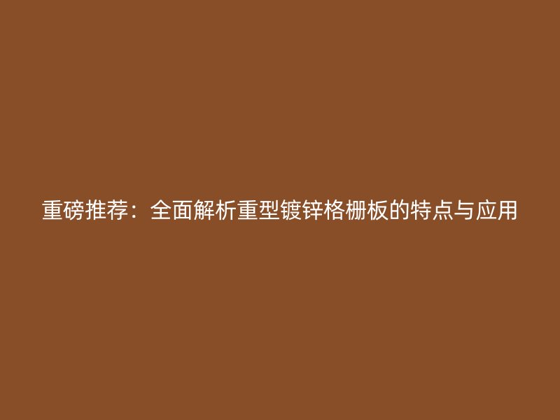 重磅推薦：全面解析重型鍍鋅格柵板的特點與應用