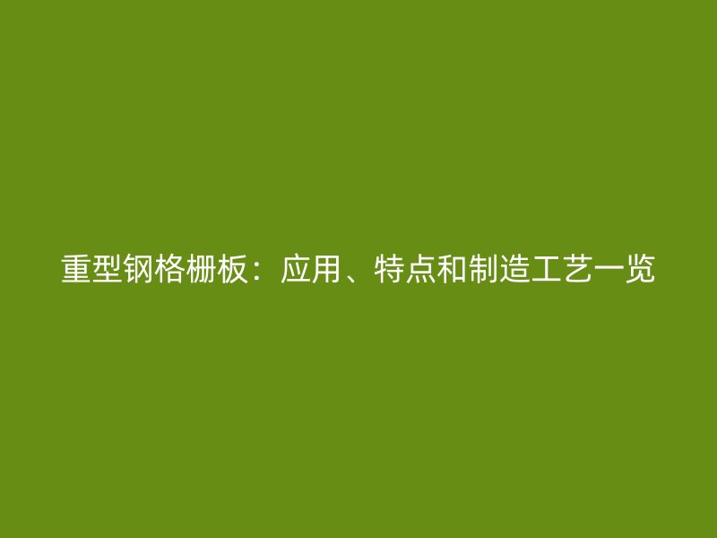重型鋼格柵板：應用、特點和制造工藝一覽