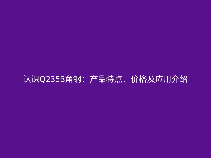 認(rèn)識(shí)Q235B角鋼：產(chǎn)品特點(diǎn)、價(jià)格及應(yīng)用介紹