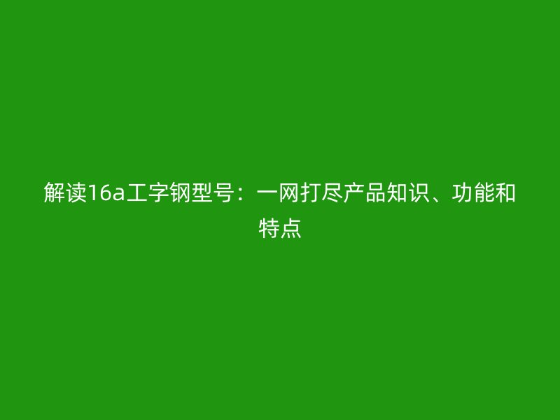 解讀16a工字鋼型號(hào)：一網(wǎng)打盡產(chǎn)品知識(shí)、功能和特點(diǎn)