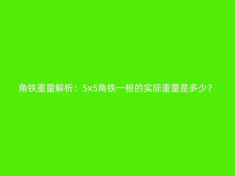 角鐵重量解析：5x5角鐵一根的實際重量是多少？