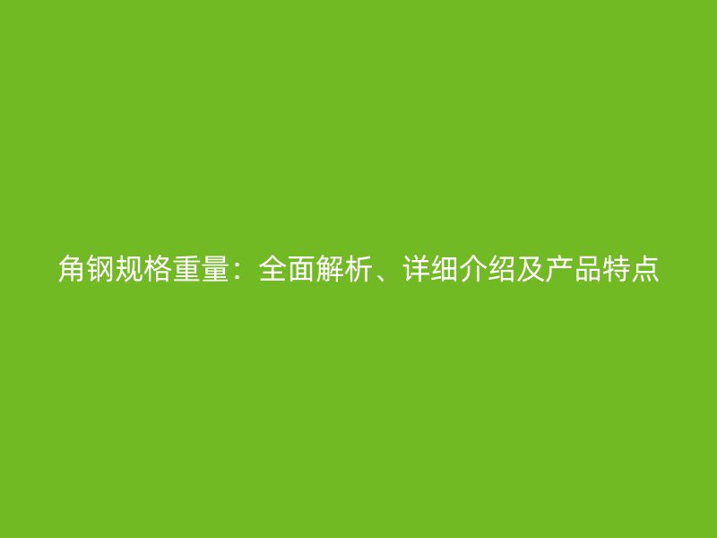 角鋼規(guī)格重量：全面解析、詳細介紹及產(chǎn)品特點