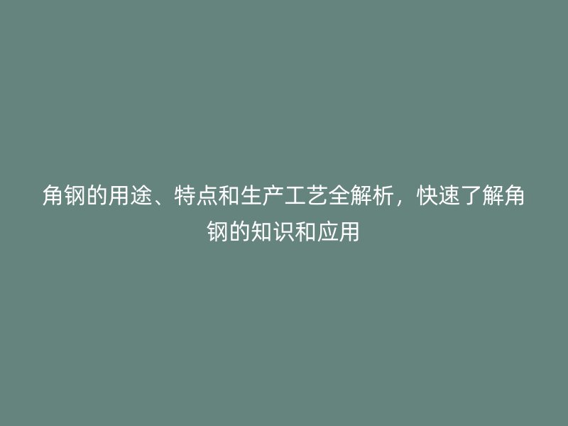 角鋼的用途、特點(diǎn)和生產(chǎn)工藝全解析，快速了解角鋼的知識(shí)和應(yīng)用