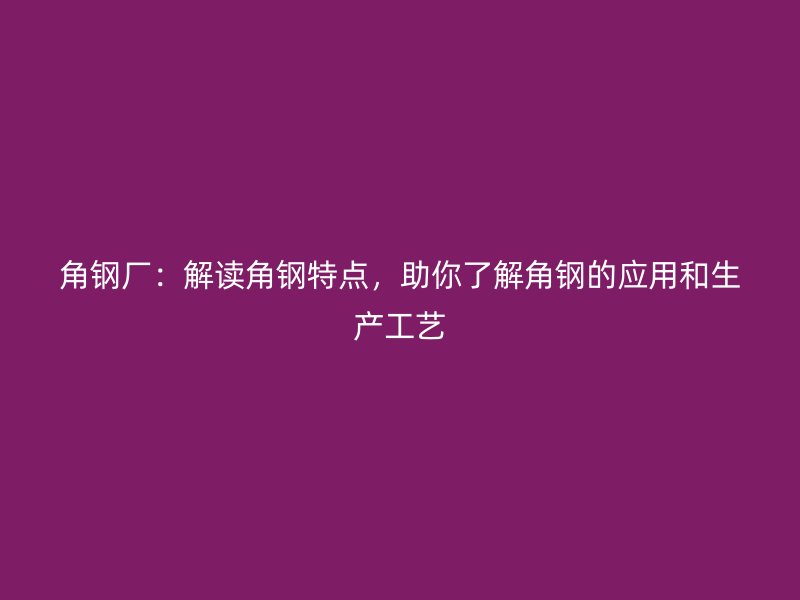 角鋼廠：解讀角鋼特點，助你了解角鋼的應(yīng)用和生產(chǎn)工藝