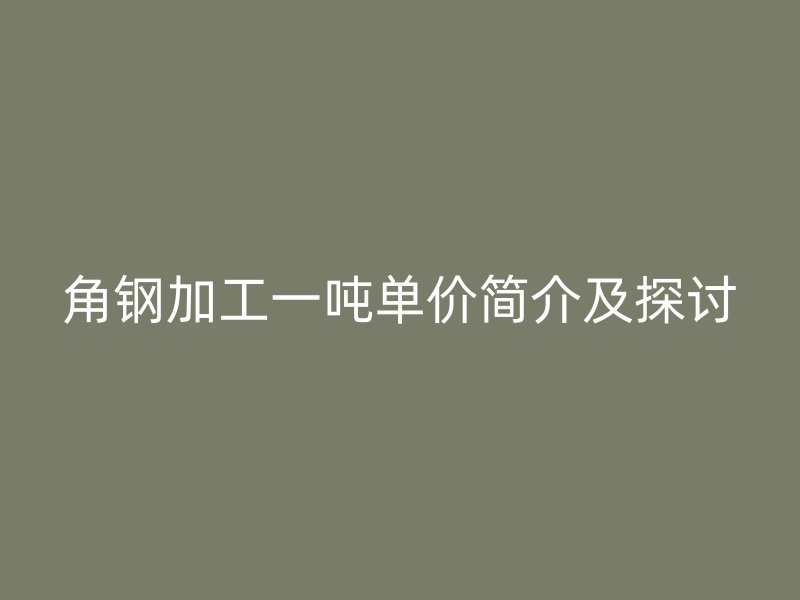 角鋼加工一噸單價(jià)簡(jiǎn)介及探討