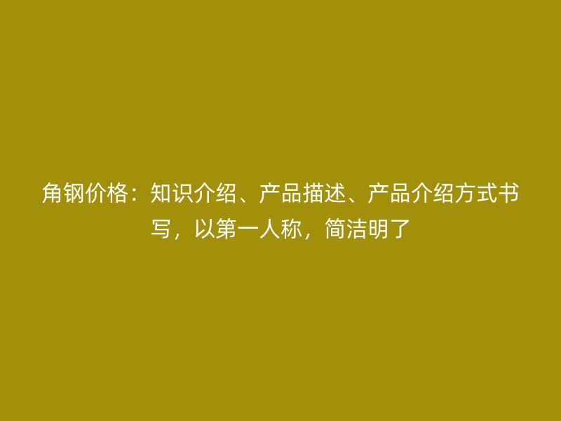 角鋼價(jià)格：知識(shí)介紹、產(chǎn)品描述、產(chǎn)品介紹方式書寫，以第一人稱，簡(jiǎn)潔明了