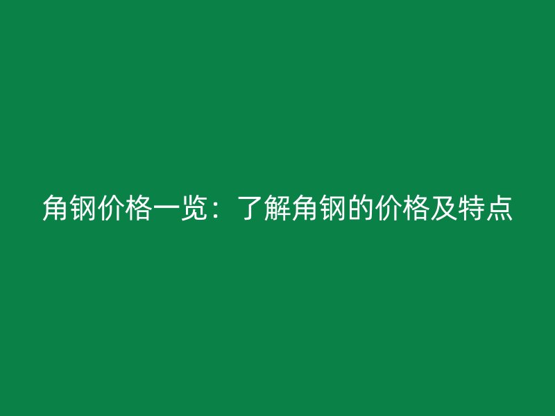 角鋼價格一覽：了解角鋼的價格及特點