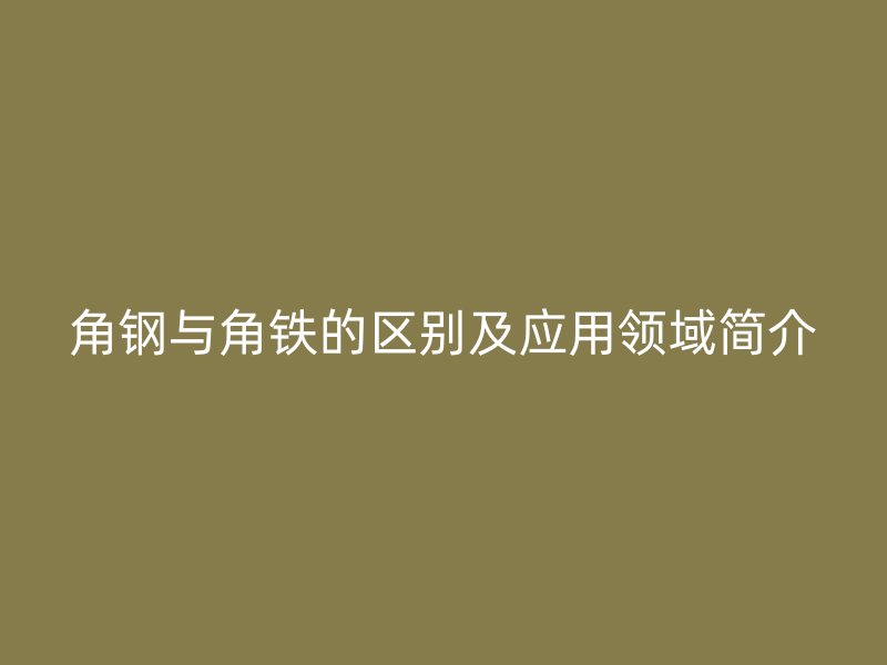 角鋼與角鐵的區(qū)別及應用領(lǐng)域簡介