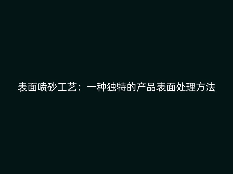 表面噴砂工藝：一種獨(dú)特的產(chǎn)品表面處理方法