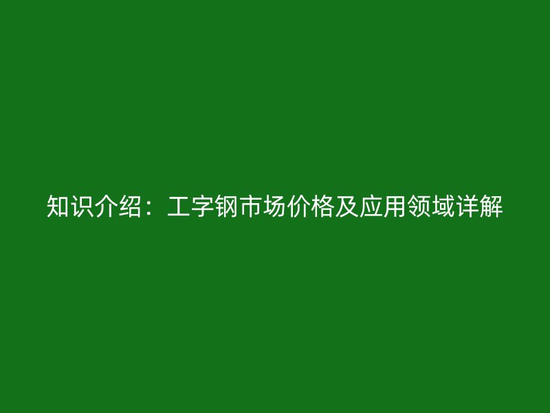 知識介紹：工字鋼市場價格及應用領(lǐng)域詳解