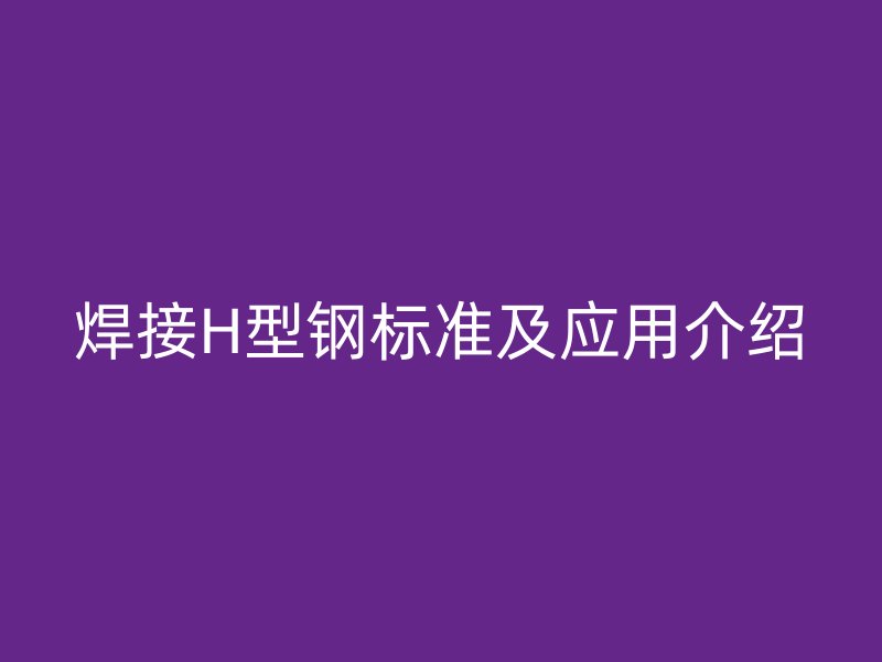 焊接H型鋼標(biāo)準(zhǔn)及應(yīng)用介紹