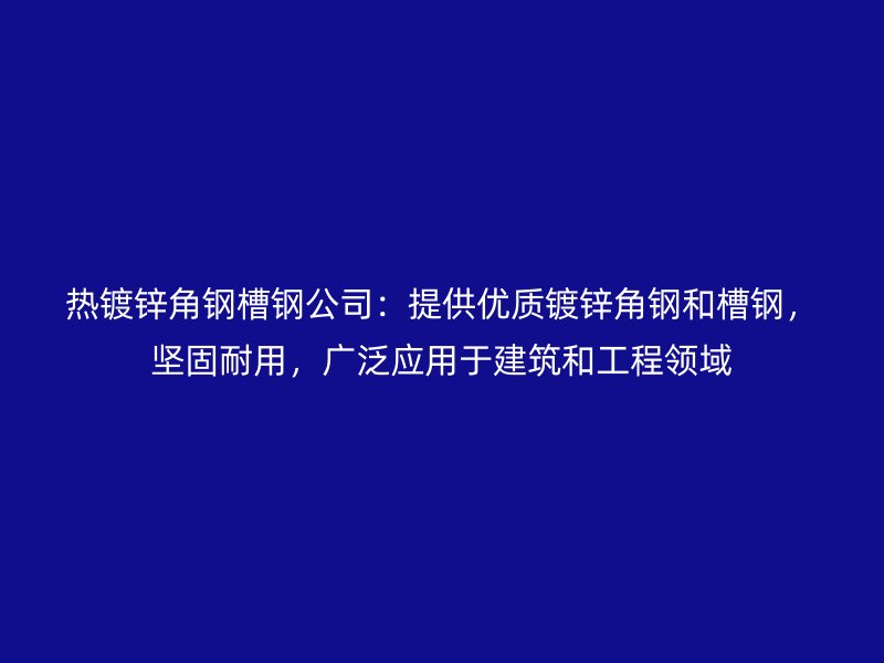 熱鍍鋅角鋼槽鋼公司：提供優(yōu)質(zhì)鍍鋅角鋼和槽鋼，堅固耐用，廣泛應(yīng)用于建筑和工程領(lǐng)域