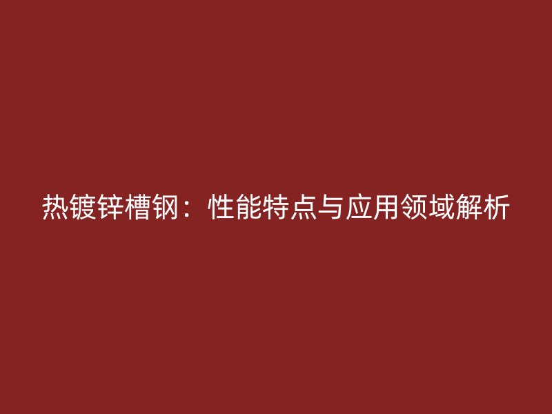 熱鍍鋅槽鋼：性能特點(diǎn)與應(yīng)用領(lǐng)域解析