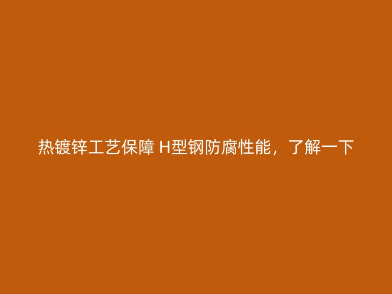 熱鍍鋅工藝保障 H型鋼防腐性能，了解一下