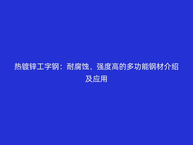 熱鍍鋅工字鋼：耐腐蝕、強(qiáng)度高的多功能鋼材介紹及應(yīng)用