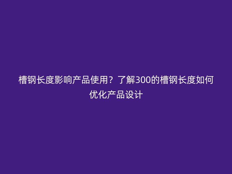 槽鋼長度影響產(chǎn)品使用？了解300的槽鋼長度如何優(yōu)化產(chǎn)品設(shè)計(jì)