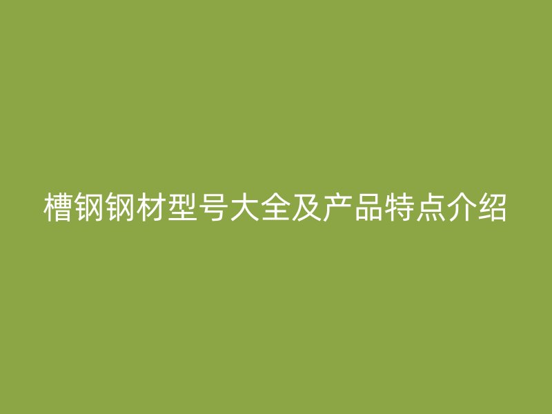槽鋼鋼材型號大全及產(chǎn)品特點介紹