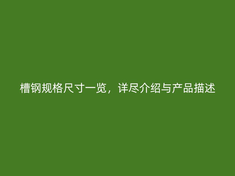 槽鋼規(guī)格尺寸一覽，詳盡介紹與產(chǎn)品描述