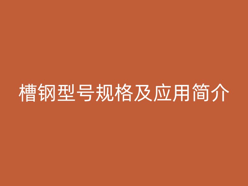 槽鋼型號(hào)規(guī)格及應(yīng)用簡介