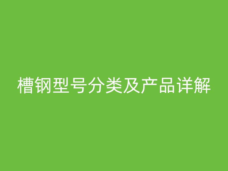 槽鋼型號分類及產(chǎn)品詳解
