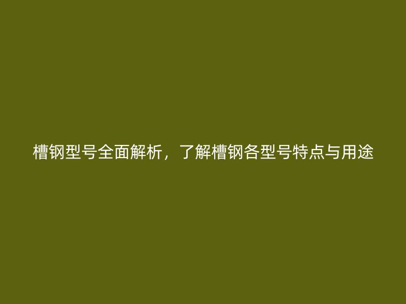 槽鋼型號(hào)全面解析，了解槽鋼各型號(hào)特點(diǎn)與用途