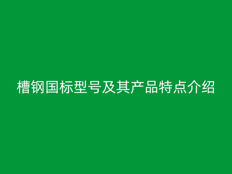 槽鋼國(guó)標(biāo)型號(hào)及其產(chǎn)品特點(diǎn)介紹