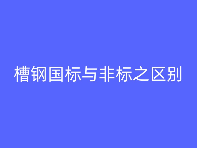 槽鋼國標與非標之區(qū)別