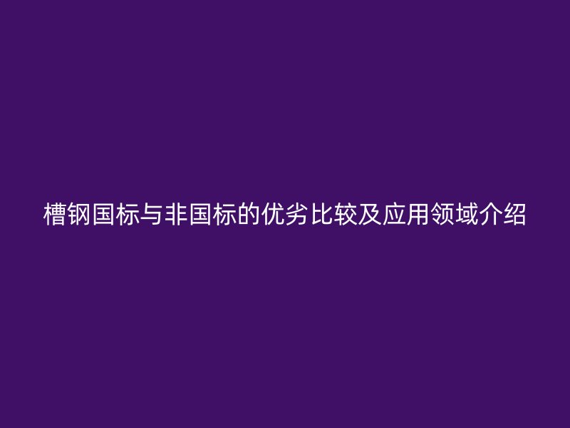 槽鋼國標(biāo)與非國標(biāo)的優(yōu)劣比較及應(yīng)用領(lǐng)域介紹