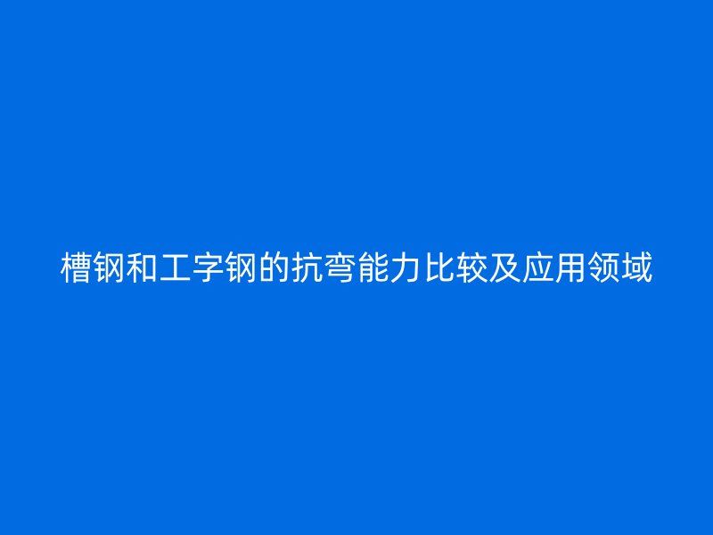 槽鋼和工字鋼的抗彎能力比較及應用領(lǐng)域