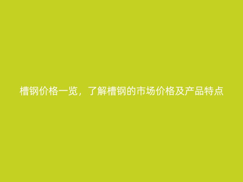 槽鋼價格一覽，了解槽鋼的市場價格及產(chǎn)品特點